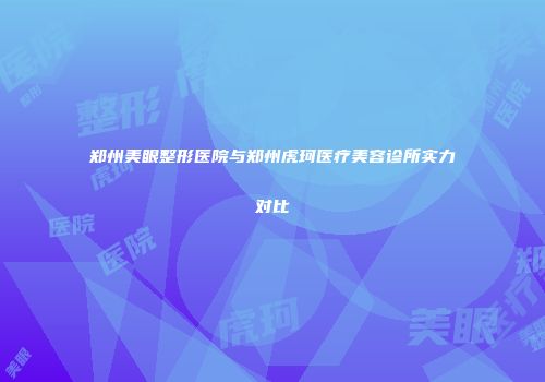郑州美眼整形医院与郑州虎珂医疗美容诊所实力对比