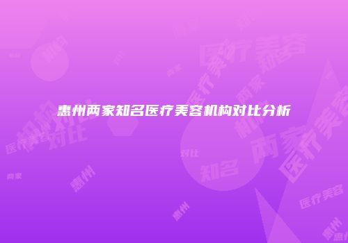 惠州两家知名医疗美容机构对比分析