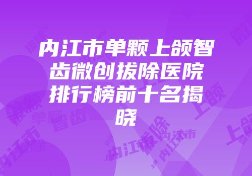 内江市单颗上颌智齿微创拔除医院排行榜前十名揭晓
