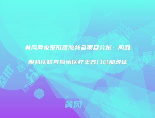 黄冈两家整形医院特色项目分析：同和眼科医院与海沁医疗美容门诊部对比