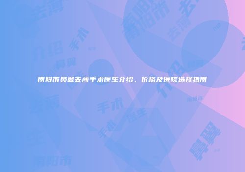南阳市鼻翼去薄手术医生介绍、价格及医院选择指南