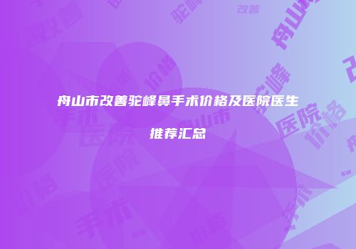 舟山市改善驼峰鼻手术价格及医院医生推荐汇总