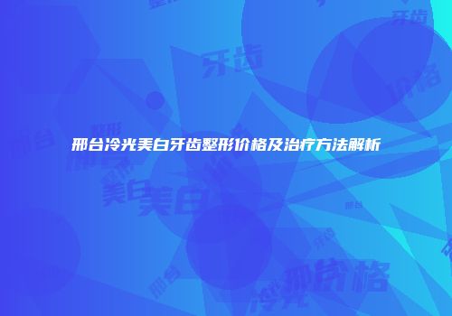 邢台冷光美白牙齿整形价格及治疗方法解析