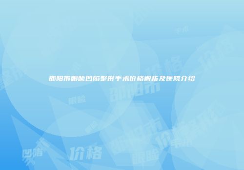 邵阳市眼睑凹陷整形手术价格解析及医院介绍
