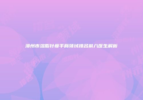 漳州市溶脂针瘦手臂领域排名前八医生解析