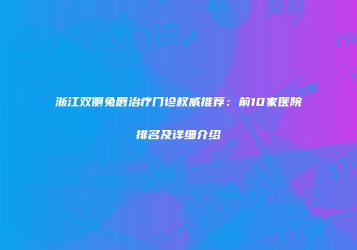 浙江双侧兔唇治疗门诊权威推荐：前10家医院排名及详细介绍