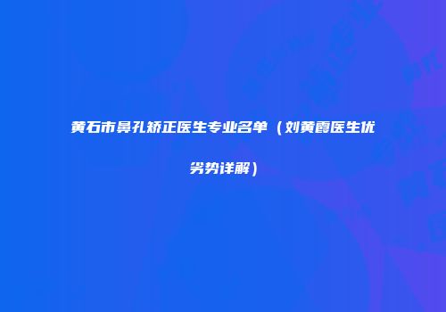 黄石市鼻孔矫正医生专业名单（刘黄霞医生优劣势详解）