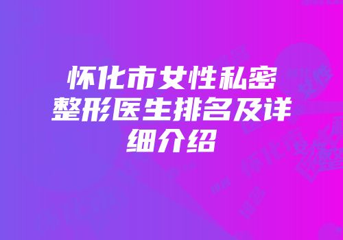 怀化市女性私密整形医生排名及详细介绍