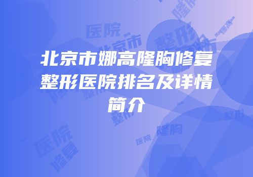 北京市娜高隆胸修复整形医院排名及详情简介