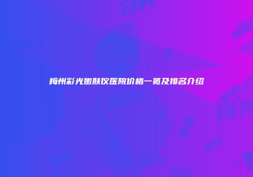 梅州彩光嫩肤仪医院价格一览及排名介绍