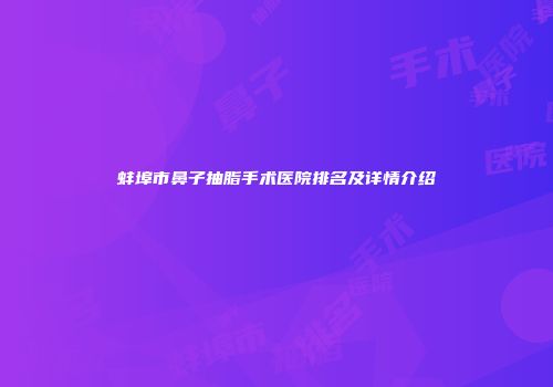 蚌埠市鼻子抽脂手术医院排名及详情介绍