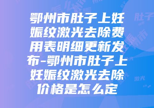 鄂州市肚子上妊娠纹激光去除费用表明细更新发布-鄂州市肚子上妊娠纹激光去除价格是怎么定