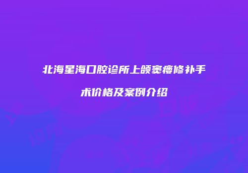 北海星海口腔诊所上颌窦瘘修补手术价格及案例介绍