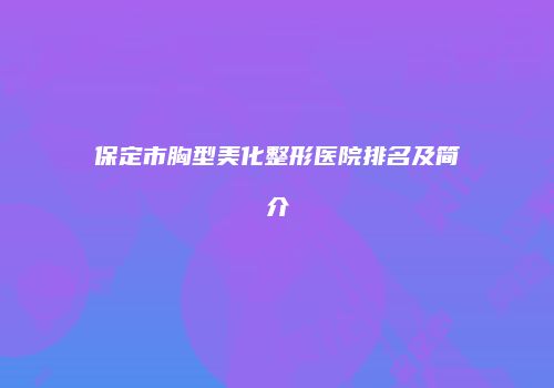 保定市胸型美化整形医院排名及简介