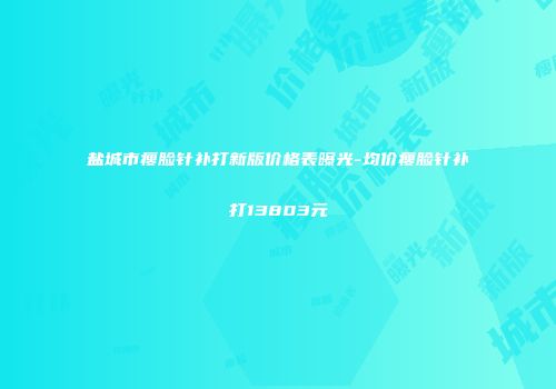 盐城市瘦脸针补打新版价格表曝光-均价瘦脸针补打13803元