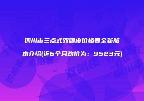 铜川市三点式双眼皮价格表全新版本介绍(近6个月均价为：9523元)