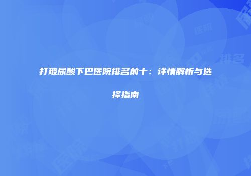 打玻尿酸下巴医院排名前十：详情解析与选择指南