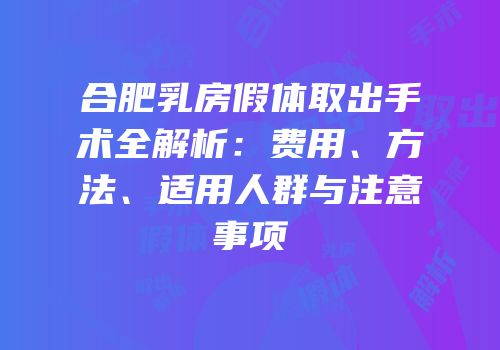 合肥乳房假体取出手术全解析：费用、方法、适用人群与注意事项