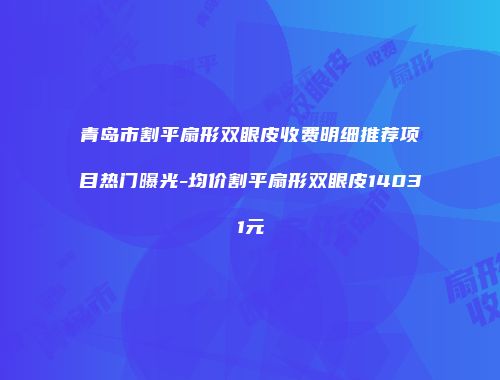 青岛市割平扇形双眼皮收费明细推荐项目热门曝光-均价割平扇形双眼皮14031元