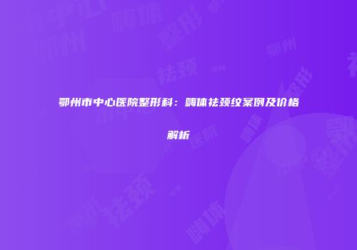 鄂州市中心医院整形科：嗨体祛颈纹案例及价格解析