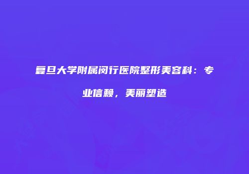 复旦大学附属闵行医院整形美容科：专业信赖，美丽塑造