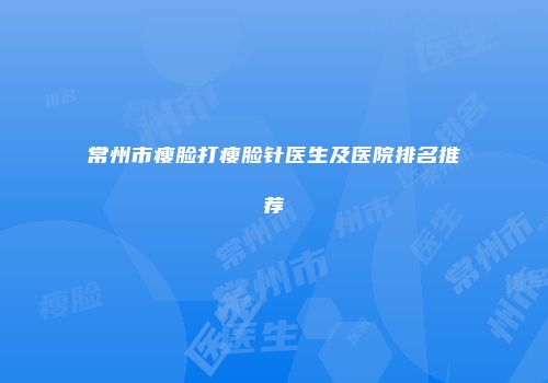 常州市瘦脸打瘦脸针医生及医院排名推荐