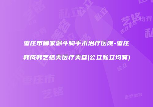 枣庄市哪家漏斗胸手术治疗医院-枣庄韩成韩艺铭美医疗美容(公立私立均有)