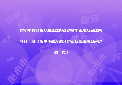 衡水市龅牙拔牙矫正医院在榜清单当地知名医院简介一览（衡水市龅牙拔牙矫正口腔医院口碑价格一览）