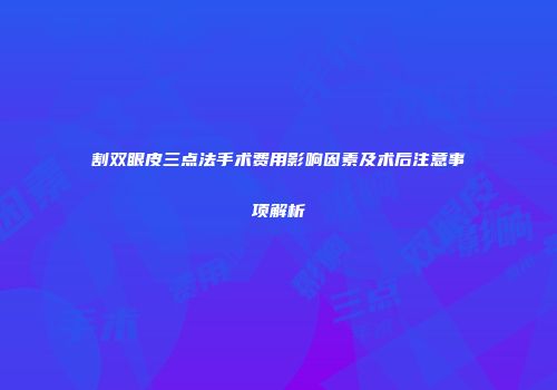 割双眼皮三点法手术费用影响因素及术后注意事项解析