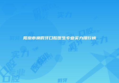 阳泉市换假牙口腔医生专业实力排行榜