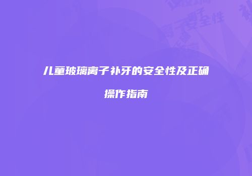 儿童玻璃离子补牙的安全性及正确操作指南