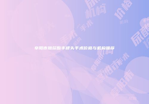 阜阳市玻尿酸丰额头手术价格与机构推荐