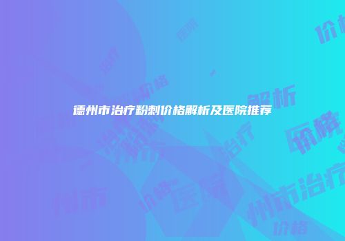 德州市治疗粉刺价格解析及医院推荐