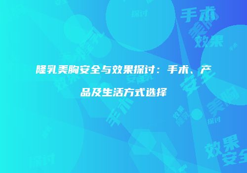 隆乳美胸安全与效果探讨：手术、产品及生活方式选择