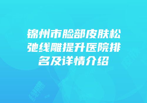 锦州市脸部皮肤松弛线雕提升医院排名及详情介绍