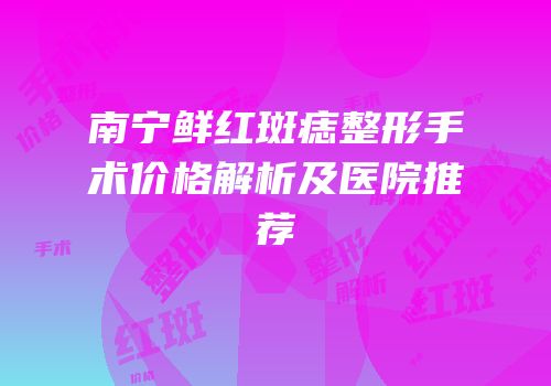 南宁鲜红斑痣整形手术价格解析及医院推荐