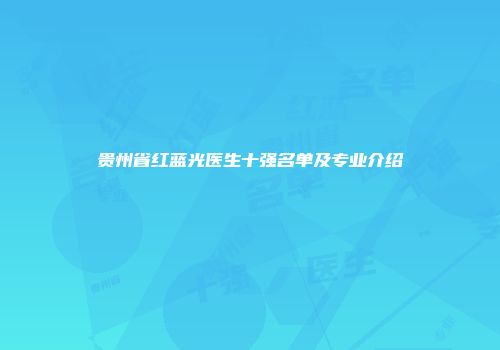 贵州省红蓝光医生十强名单及专业介绍