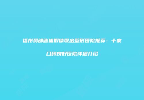 福州鼻部膨体假体取出整形医院推荐：十家口碑良好医院详细介绍