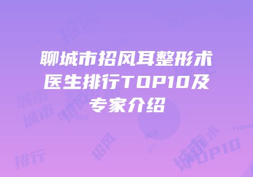 聊城市招风耳整形术医生排行TOP10及专家介绍