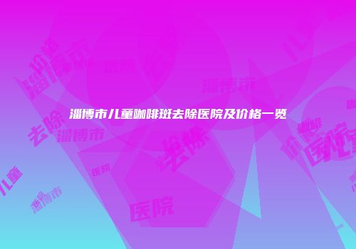 淄博市儿童咖啡斑去除医院及价格一览