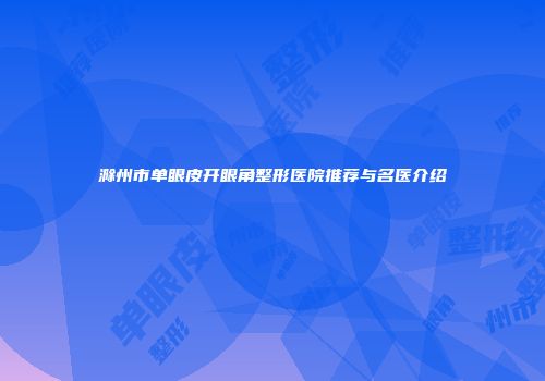 滁州市单眼皮开眼角整形医院推荐与名医介绍