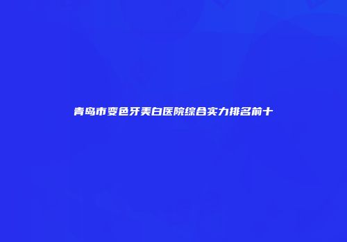 青岛市变色牙美白医院综合实力排名前十
