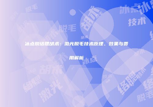 冰点脱络腮胡术：激光脱毛技术原理、效果与费用解析