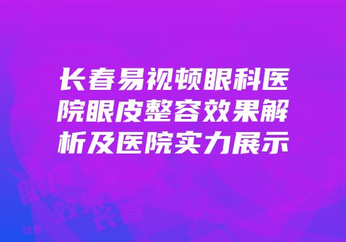 长春易视顿眼科医院眼皮整容效果解析及医院实力展示