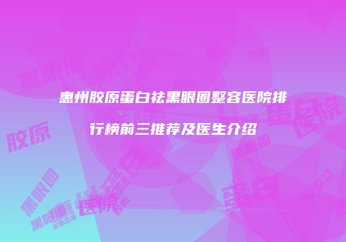 惠州胶原蛋白祛黑眼圈整容医院排行榜前三推荐及医生介绍