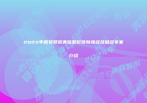 2025年西安颚裂美容整形医院排名及知名专家介绍