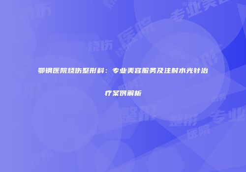 鄂钢医院烧伤整形科：专业美容服务及注射水光针治疗案例解析
