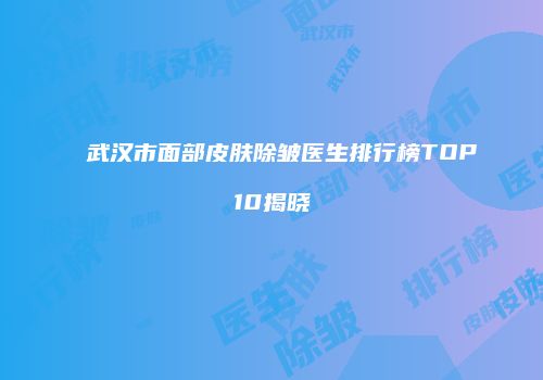 武汉市面部皮肤除皱医生排行榜TOP10揭晓