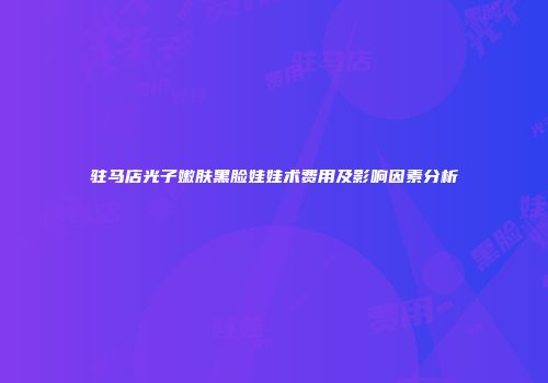 驻马店光子嫩肤黑脸娃娃术费用及影响因素分析