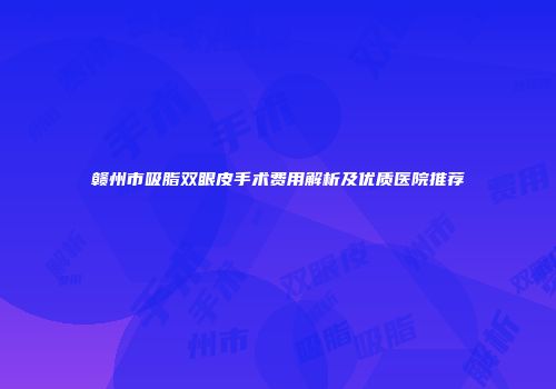 赣州市吸脂双眼皮手术费用解析及优质医院推荐